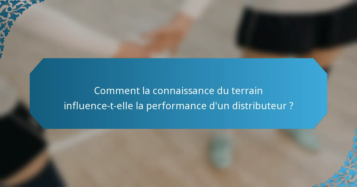 Comment la connaissance du terrain influence-t-elle la performance d'un distributeur ?