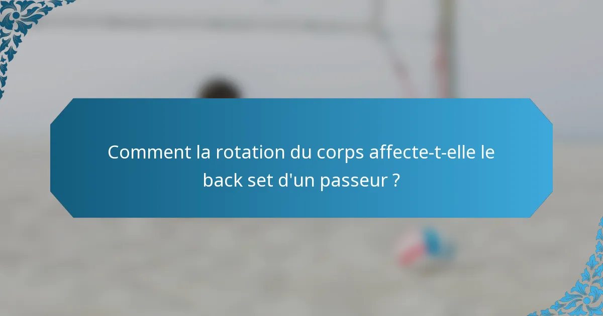 Comment la rotation du corps affecte-t-elle le back set d'un passeur ?