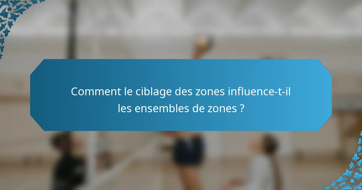 Comment le ciblage des zones influence-t-il les ensembles de zones ?