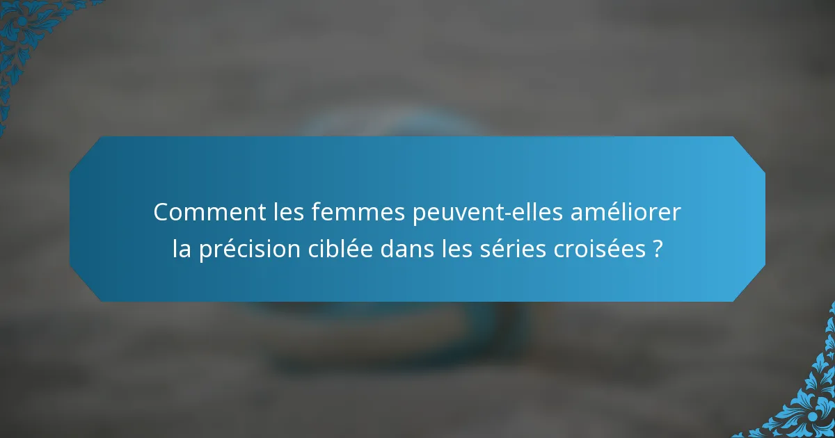 Comment les femmes peuvent-elles améliorer la précision ciblée dans les séries croisées ?