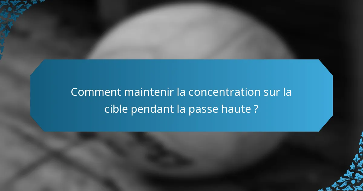 Comment maintenir la concentration sur la cible pendant la passe haute ?