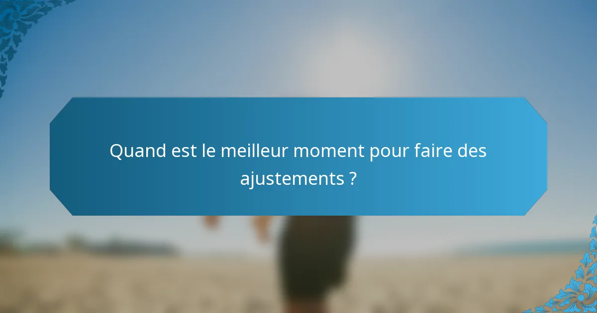 Quand est le meilleur moment pour faire des ajustements ?