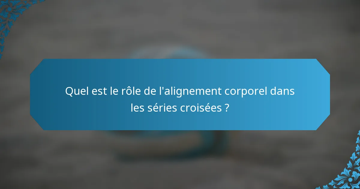 Quel est le rôle de l'alignement corporel dans les séries croisées ?