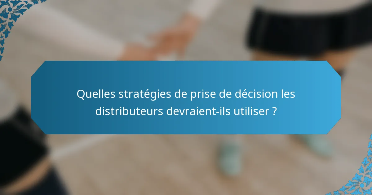 Quelles stratégies de prise de décision les distributeurs devraient-ils utiliser ?