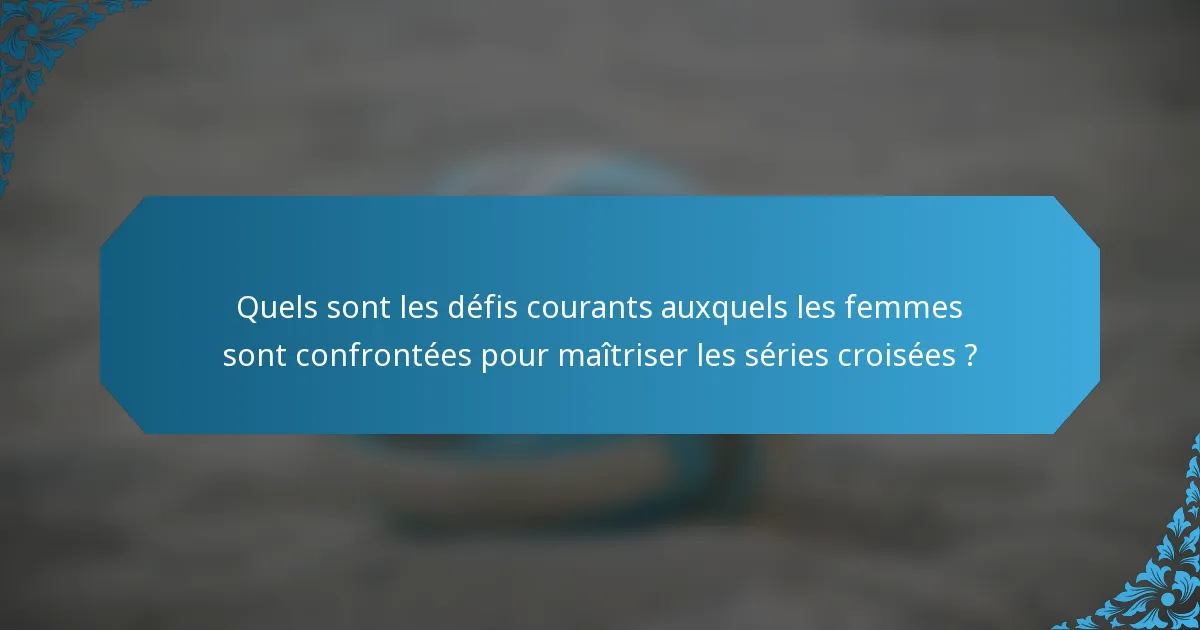 Quels sont les défis courants auxquels les femmes sont confrontées pour maîtriser les séries croisées ?